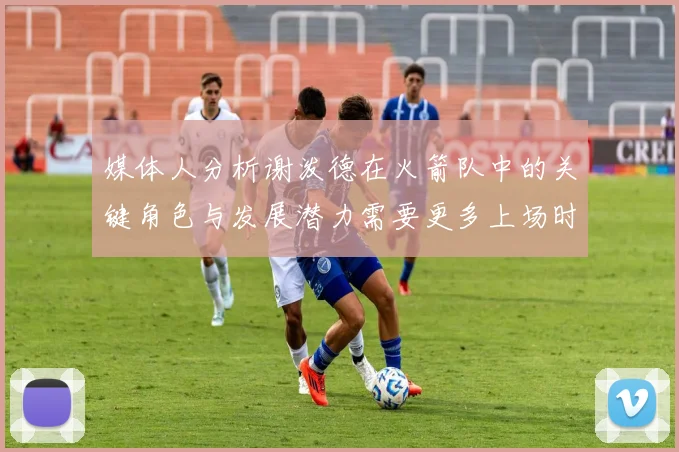 媒体人分析谢泼德在火箭队中的关键角色与发展潜力需要更多上场时间