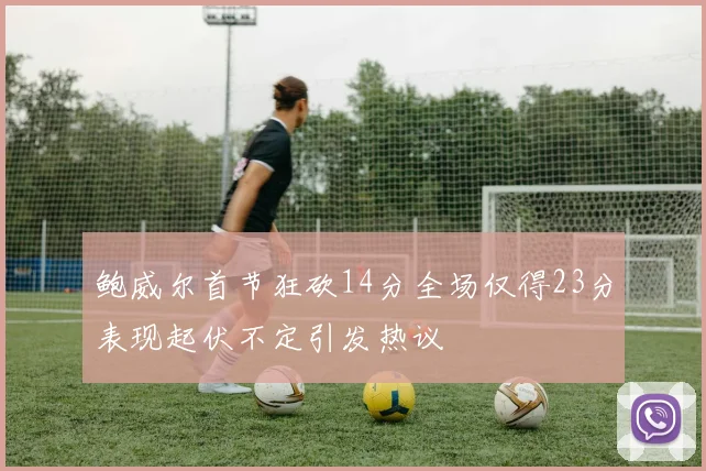 鲍威尔首节狂砍14分全场仅得23分表现起伏不定引发热议