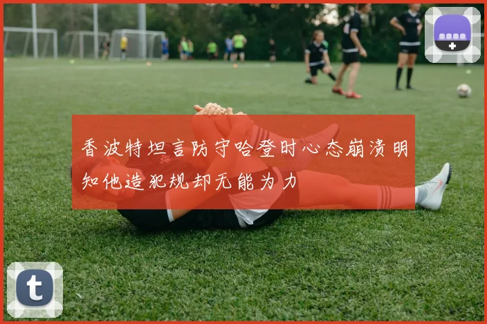 香波特坦言防守哈登时心态崩溃明知他造犯规却无能为力