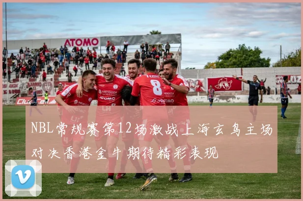 NBL常规赛第12场激战上海玄鸟主场对决香港金牛期待精彩表现