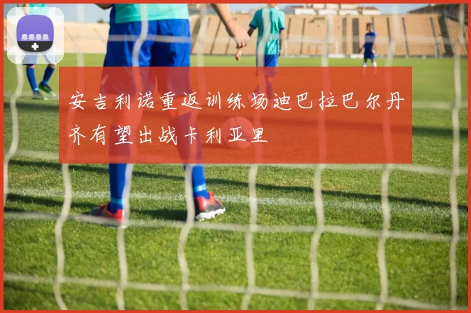 安吉利诺重返训练场迪巴拉巴尔丹齐有望出战卡利亚里