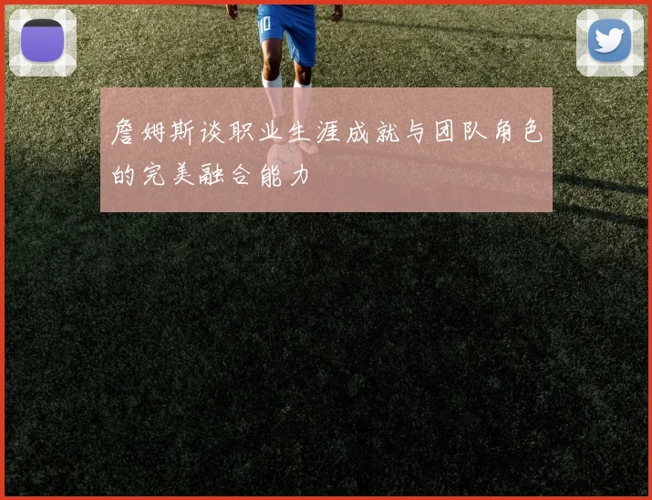 詹姆斯谈职业生涯成就与团队角色的完美融合能力