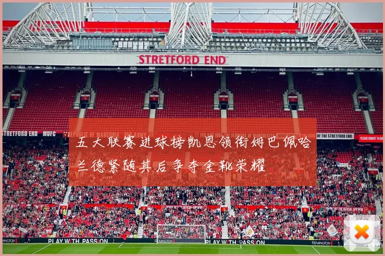 五大联赛进球榜凯恩领衔姆巴佩哈兰德紧随其后争夺金靴荣耀
