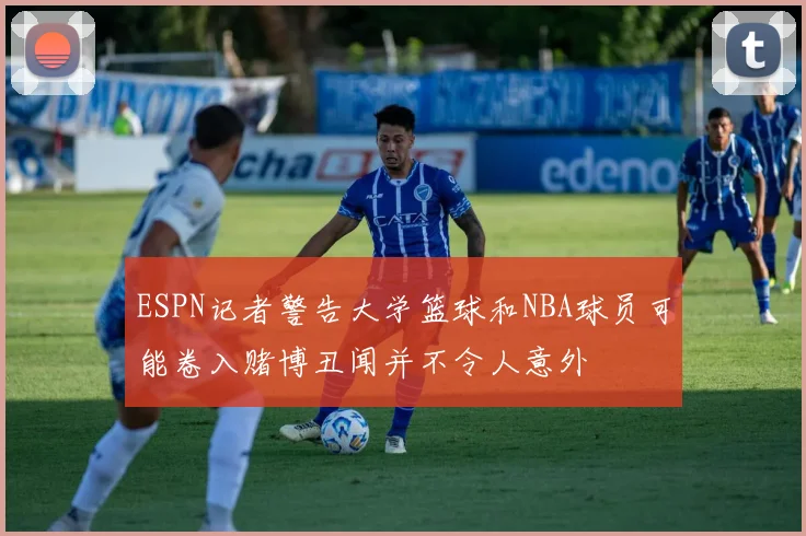 ESPN记者警告大学篮球和NBA球员可能卷入赌博丑闻并不令人意外