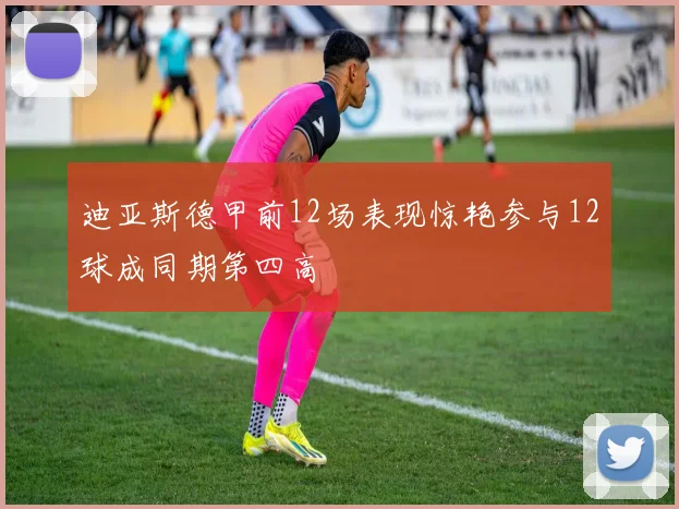 迪亚斯德甲前12场表现惊艳参与12球成同期第四高