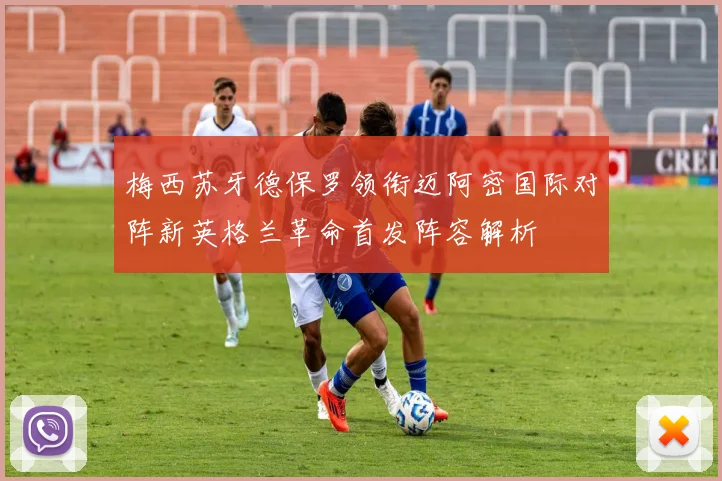 梅西苏牙德保罗领衔迈阿密国际对阵新英格兰革命首发阵容解析