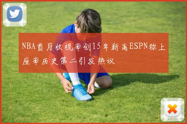 NBA首月收视率创15年新高ESPN称上座率历史第二引发热议