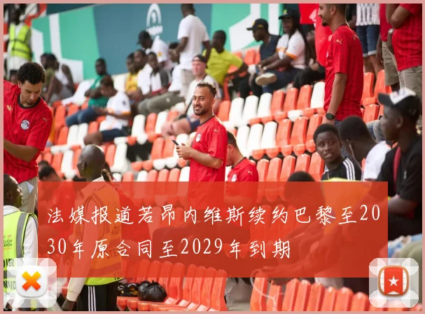 法媒报道若昂内维斯续约巴黎至2030年原合同至2029年到期