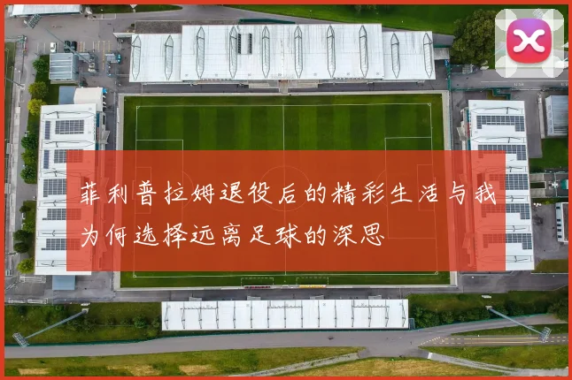 菲利普拉姆退役后的精彩生活与我为何选择远离足球的深思