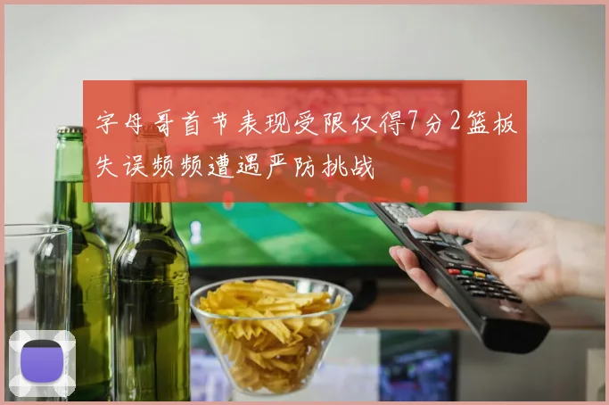 字母哥首节表现受限仅得7分2篮板失误频频遭遇严防挑战