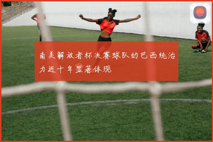 南美解放者杯决赛球队的巴西统治力近十年显著体现