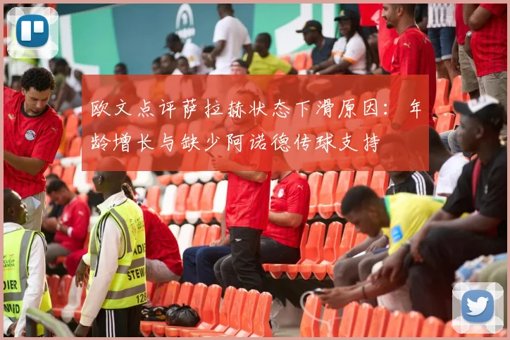 欧文点评萨拉赫状态下滑原因：年龄增长与缺少阿诺德传球支持