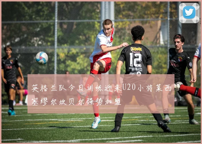 英格兰队今日训练迎来U20小将莱西塞缪尔坎贝尔强势加盟
