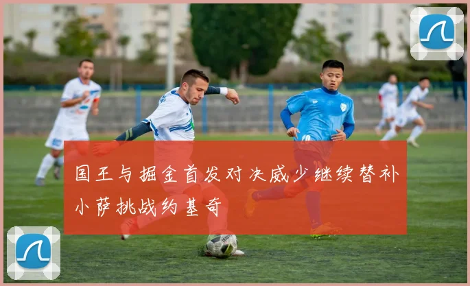 国王与掘金首发对决威少继续替补小萨挑战约基奇