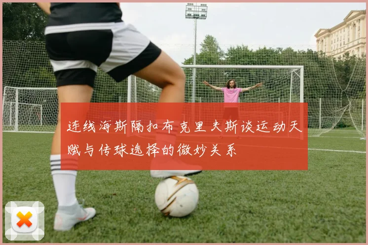 连线海斯隔扣布克里夫斯谈运动天赋与传球选择的微妙关系