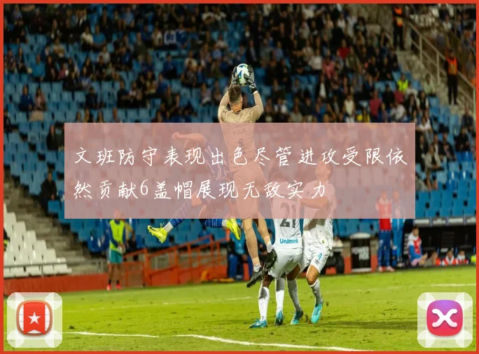 文班防守表现出色尽管进攻受限依然贡献6盖帽展现无敌实力