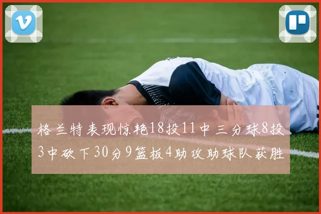 格兰特表现惊艳18投11中三分球8投3中砍下30分9篮板4助攻助球队获胜