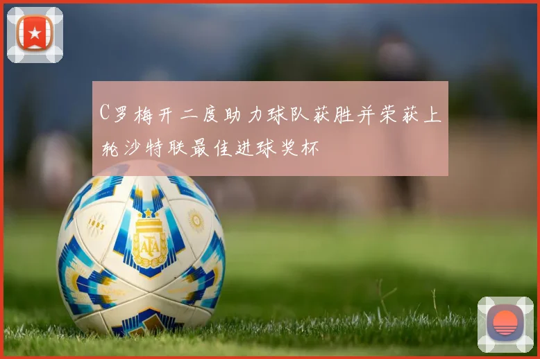 C罗梅开二度助力球队获胜并荣获上轮沙特联最佳进球奖杯