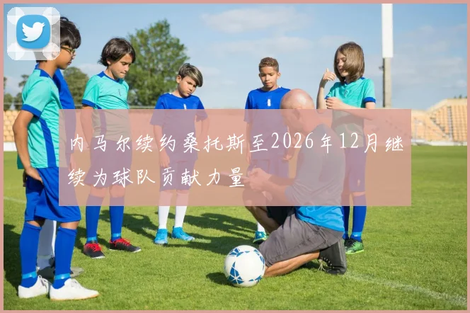 内马尔续约桑托斯至2026年12月继续为球队贡献力量