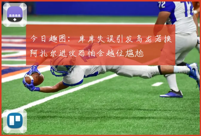 今日趣图：库库失误引发乌龙若换阿扎尔进攻恐怕会越位尴尬