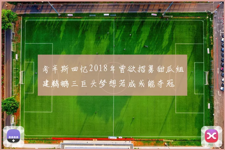 考辛斯回忆2018年曾欲招募甜瓜组建鹈鹕三巨头梦想若成或能夺冠