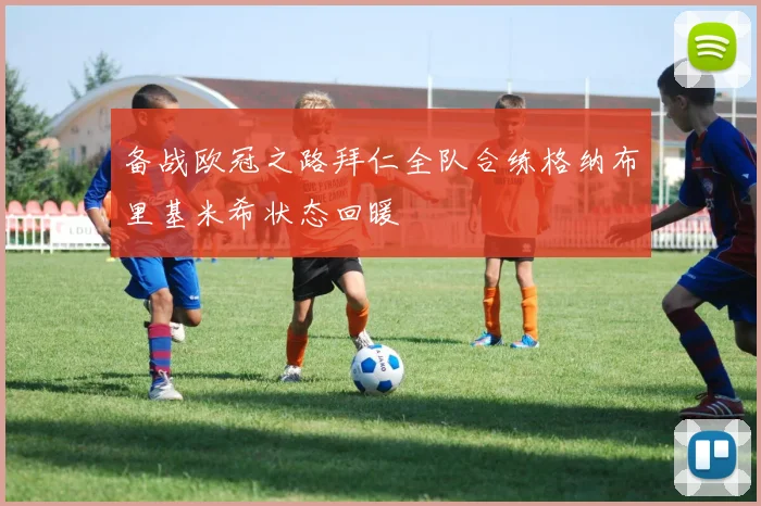 备战欧冠之路拜仁全队合练格纳布里基米希状态回暖