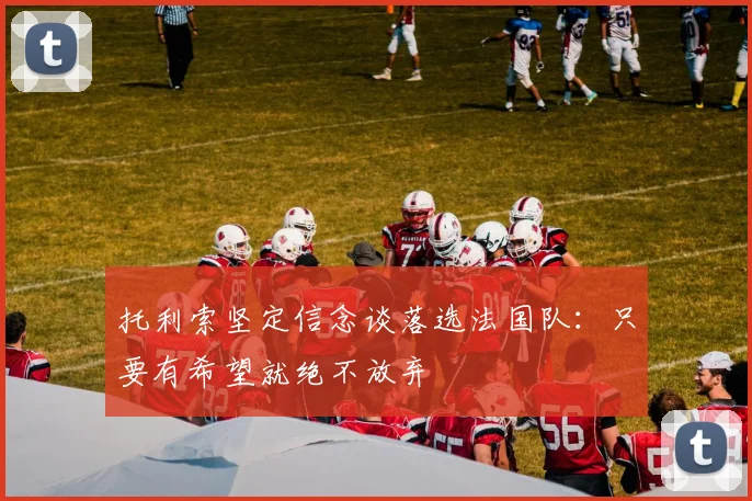 托利索坚定信念谈落选法国队：只要有希望就绝不放弃