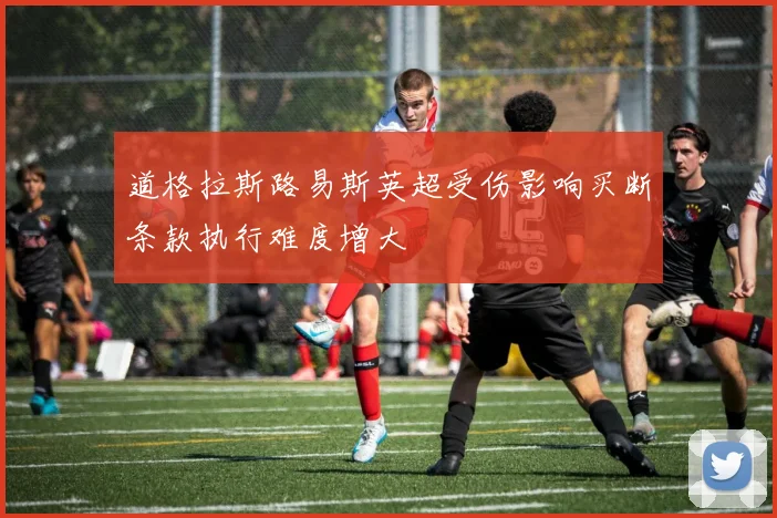 道格拉斯路易斯英超受伤影响买断条款执行难度增大