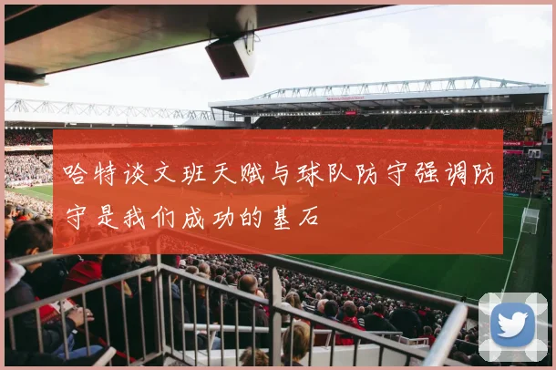 哈特谈文班天赋与球队防守强调防守是我们成功的基石