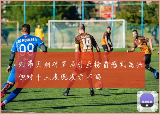 利昂贝利对罗马升至榜首感到高兴但对个人表现表示不满