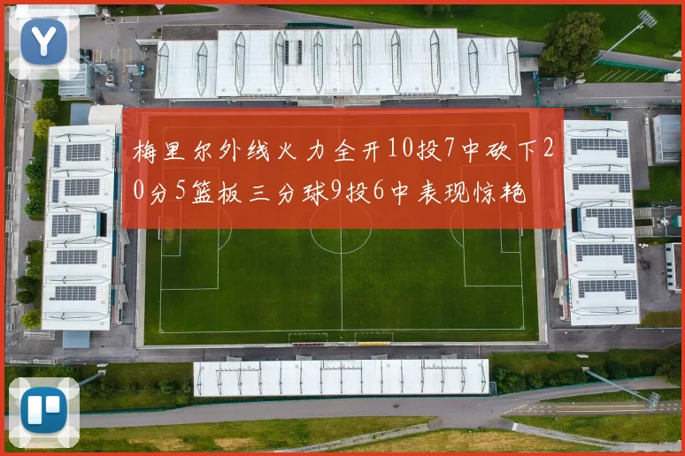 梅里尔外线火力全开10投7中砍下20分5篮板三分球9投6中表现惊艳