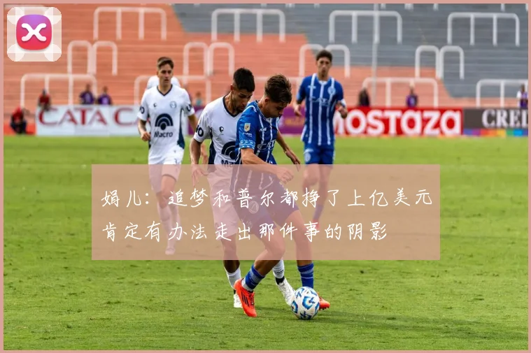 娟儿：追梦和普尔都挣了上亿美元肯定有办法走出那件事的阴影