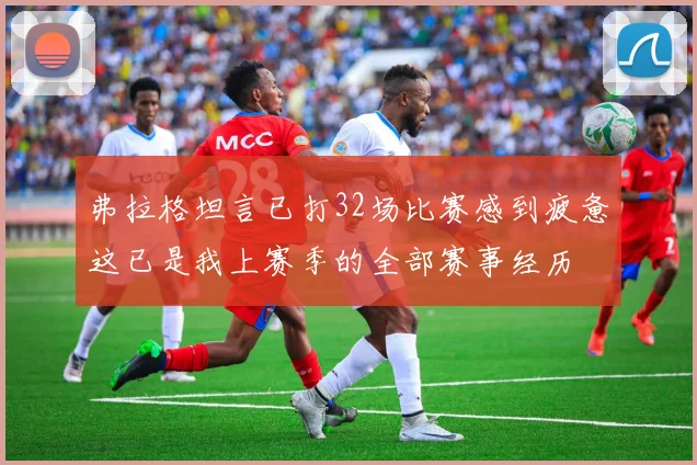 弗拉格坦言已打32场比赛感到疲惫这已是我上赛季的全部赛事经历