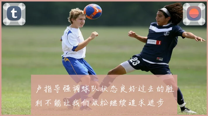 卢指导强调球队状态良好过去的胜利不能让我们放松继续追求进步