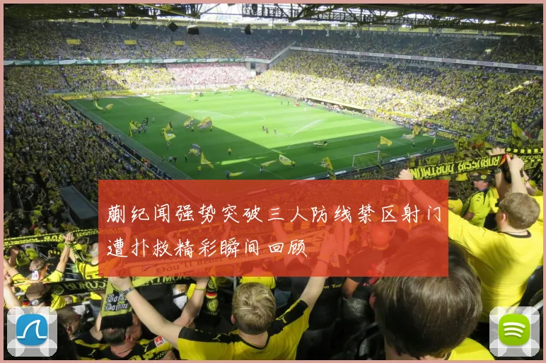 蒯纪闻强势突破三人防线禁区射门遭扑救精彩瞬间回顾