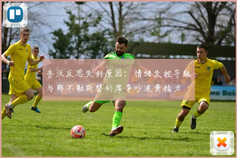 齐沃反思失利原因：情绪失控导致与那不勒斯替补席争吵浪费精力