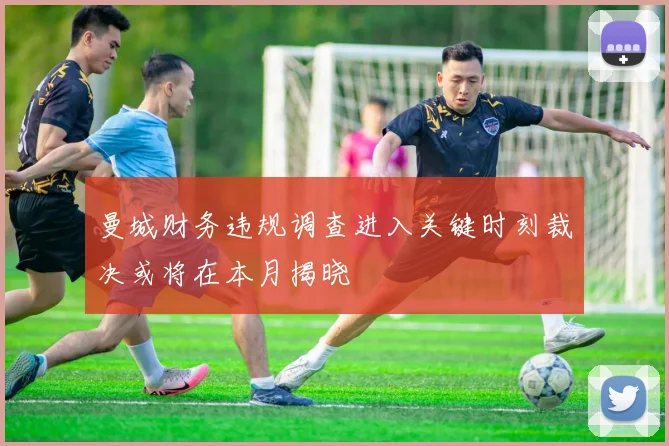 曼城财务违规调查进入关键时刻裁决或将在本月揭晓