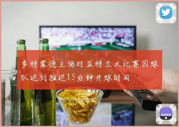 多特蒙德主场对亚特兰大比赛因球队迟到推迟15分钟开球时间