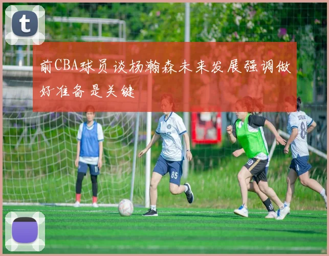 前CBA球员谈杨瀚森未来发展强调做好准备是关键