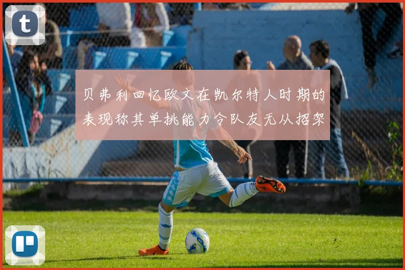 贝弗利回忆欧文在凯尔特人时期的表现称其单挑能力令队友无从招架
