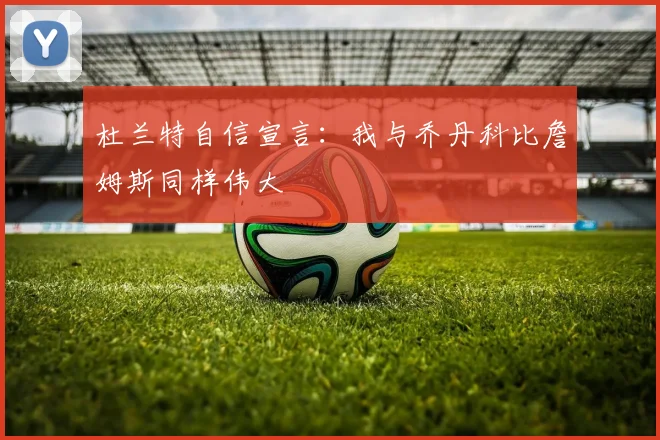 杜兰特自信宣言：我与乔丹科比詹姆斯同样伟大