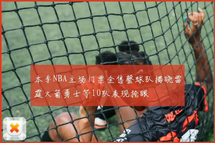 本季NBA主场门票全售罄球队揭晓雷霆火箭勇士等10队表现抢眼