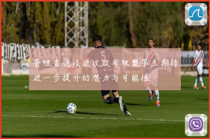 普理查德谈进攻效率联盟第三期待进一步提升的潜力与可能性