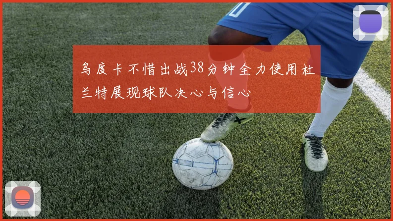 乌度卡不惜出战38分钟全力使用杜兰特展现球队决心与信心