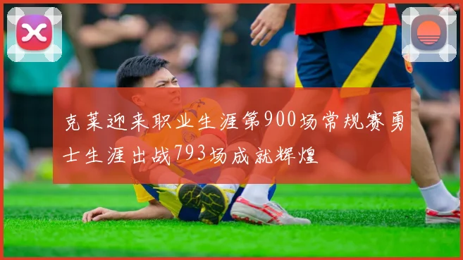 克莱迎来职业生涯第900场常规赛勇士生涯出战793场成就辉煌