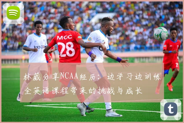 林葳分享NCAA经历：边学习边训练全英语课程带来的挑战与成长