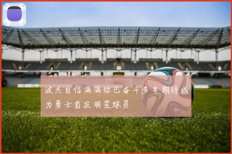 波杰自信满满称已奋斗多年期待成为勇士首发明星球员