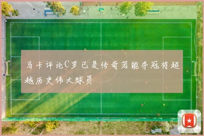 马卡评论C罗已是传奇若能夺冠将超越历史伟大球员