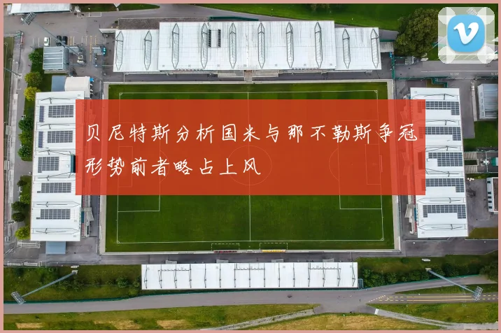 贝尼特斯分析国米与那不勒斯争冠形势前者略占上风