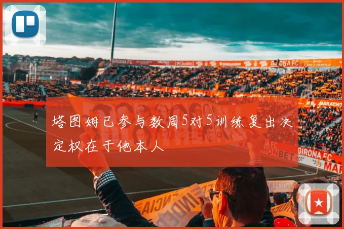 塔图姆已参与数周5对5训练复出决定权在于他本人